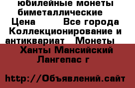 юбилейные монеты биметаллические  › Цена ­ 50 - Все города Коллекционирование и антиквариат » Монеты   . Ханты-Мансийский,Лангепас г.